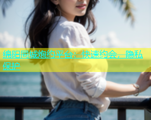 绵阳同城炮约平台：快速约会，隐私保护