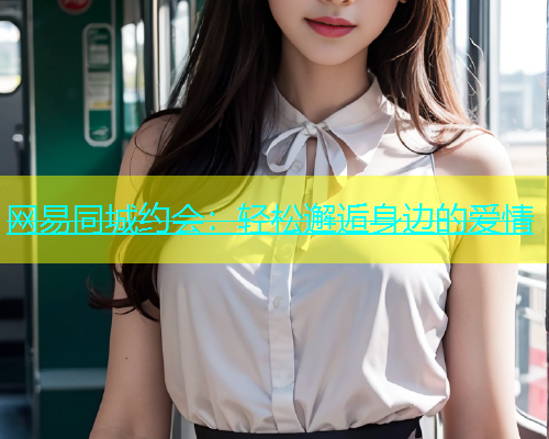 网易同城约会：轻松邂逅身边的爱情
