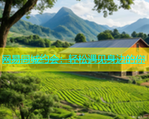 网易同城约会：轻松遇见身边的你