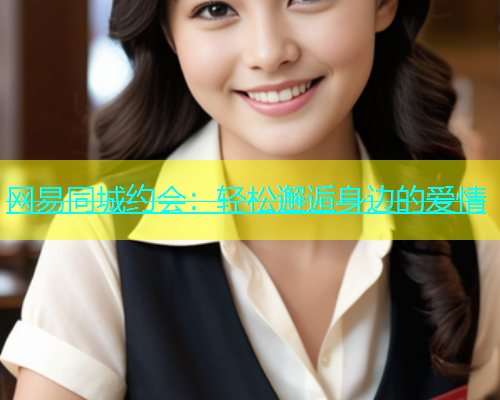 网易同城约会：轻松邂逅身边的爱情