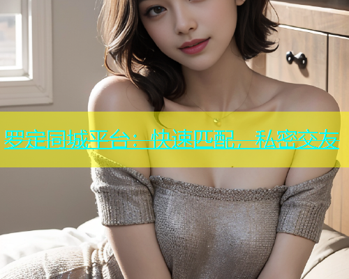 罗定同城平台：快速匹配，私密交友