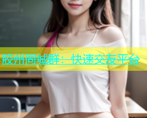 胶州同城群：快速交友平台
