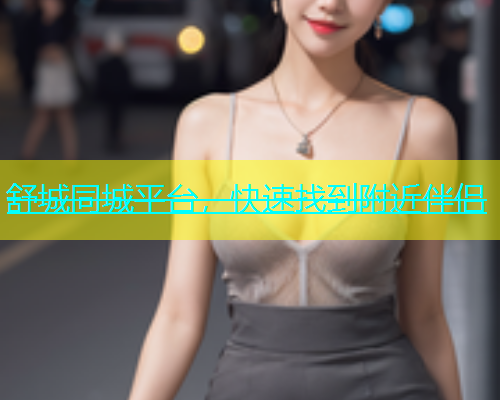 舒城同城平台，快速找到附近伴侣