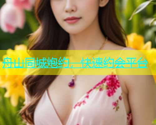 舟山同城炮约，快速约会平台