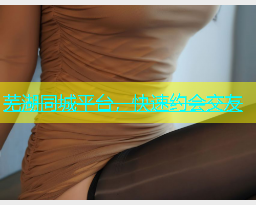 芜湖同城平台，快速约会交友
