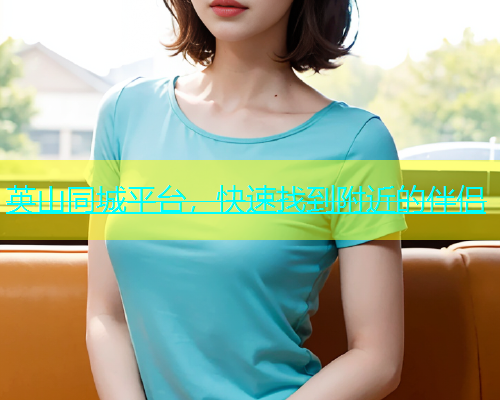英山同城平台，快速找到附近的伴侣