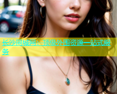 长沙同城网：顶级外围资源一站式服务