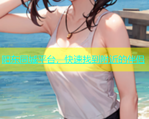 阳东同城平台，快速找到附近的伴侣