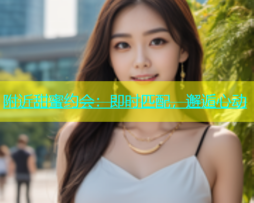 附近甜蜜约会：即时匹配，邂逅心动