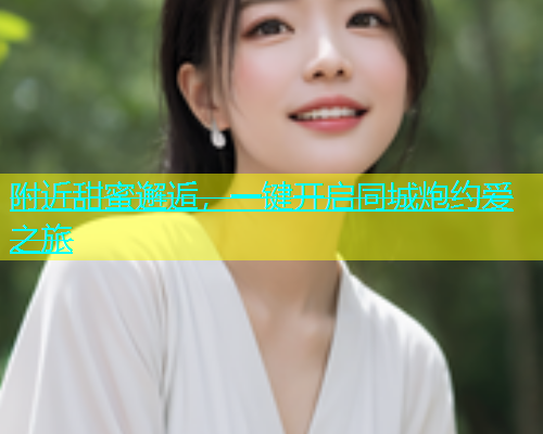 附近甜蜜邂逅，一键开启同城炮约爱之旅