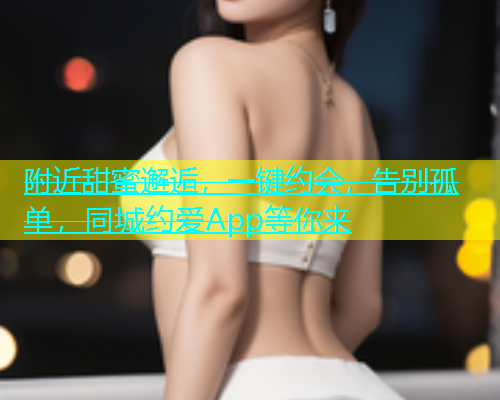 附近甜蜜邂逅，一键约会，告别孤单，同城约爱App等你来