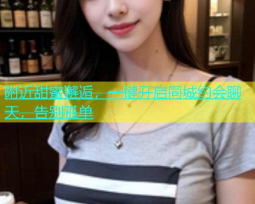 附近甜蜜邂逅，一键开启同城约会聊天，告别孤单