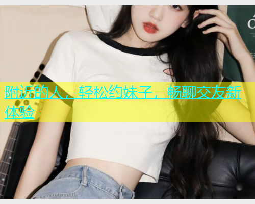 附近的人，轻松约妹子，畅聊交友新体验