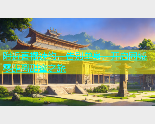附近直播速约，告别单身，开启同城零距离甜蜜之旅