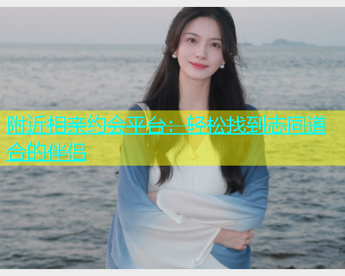 附近相亲约会平台：轻松找到志同道合的伴侣