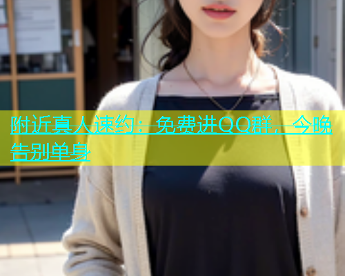 附近真人速约：免费进QQ群，今晚告别单身