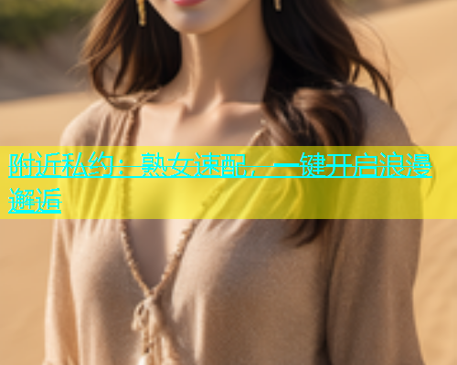 附近私约：熟女速配，一键开启浪漫邂逅