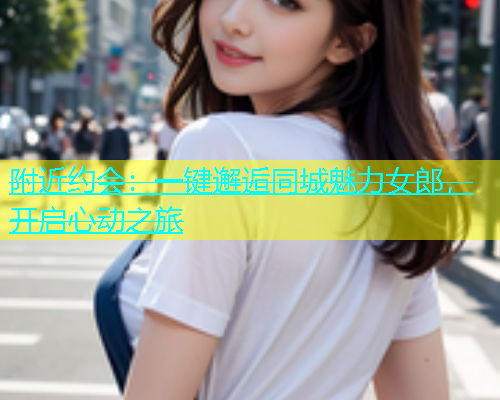 附近约会：一键邂逅同城魅力女郎，开启心动之旅