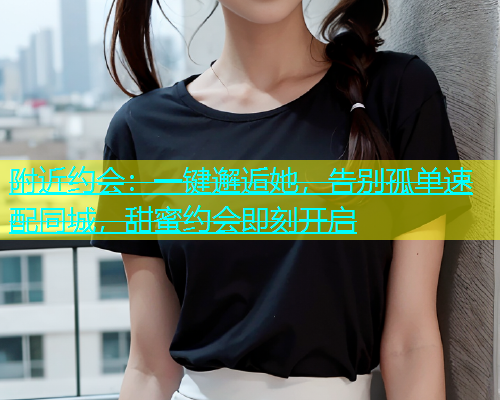 附近约会：一键邂逅她，告别孤单速配同城，甜蜜约会即刻开启
