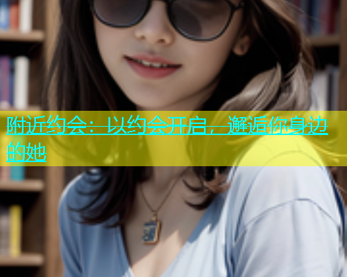 附近约会：以约会开启，邂逅你身边的她