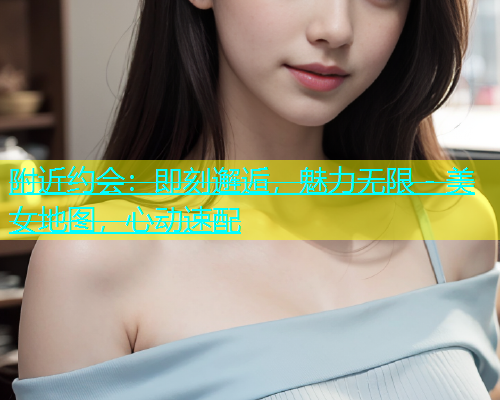 附近约会：即刻邂逅，魅力无限 - 美女地图，心动速配