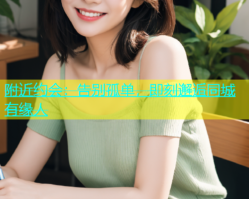 附近约会：告别孤单，即刻邂逅同城有缘人