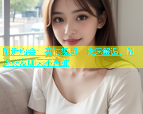 附近约会：实时视频，快速邂逅，附近交友聊天不再难