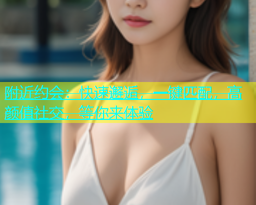 附近约会：快速邂逅，一键匹配，高颜值社交，等你来体验