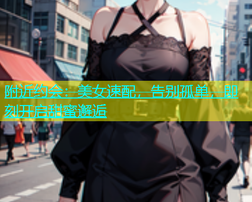 附近约会：美女速配，告别孤单，即刻开启甜蜜邂逅