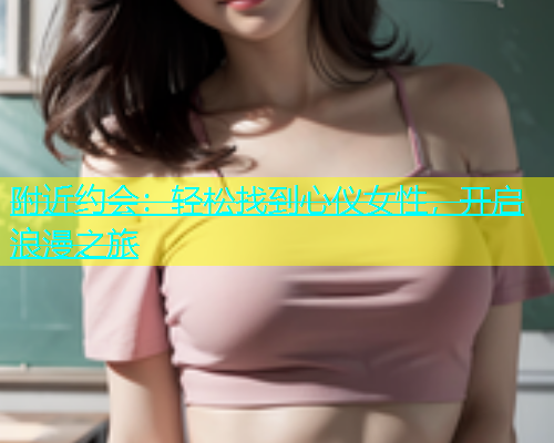 附近约会：轻松找到心仪女性，开启浪漫之旅