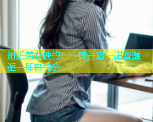 附近美女速约：一键开启，甜蜜邂逅，即刻约会