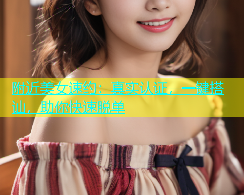附近美女速约：真实认证，一键搭讪，助你快速脱单