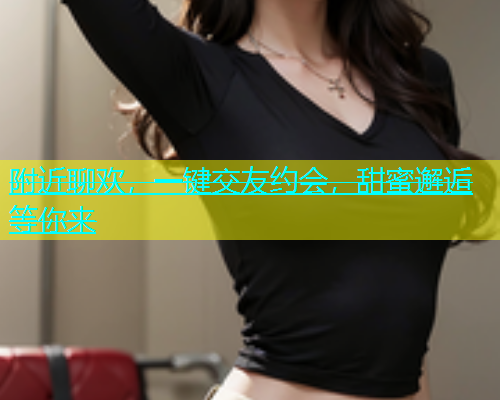 附近聊欢，一键交友约会，甜蜜邂逅等你来