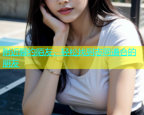 附近聊约陌友，轻松找到志同道合的朋友