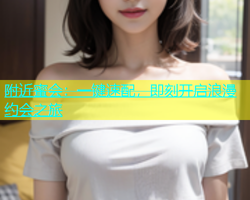 附近蜜会：一键速配，即刻开启浪漫约会之旅