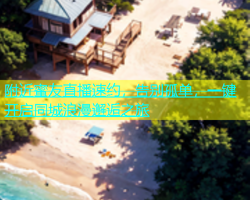 附近蜜友直播速约，告别孤单，一键开启同城浪漫邂逅之旅