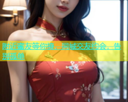附近蜜友等你撩，同城交友约会，告别孤单