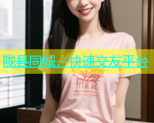 陇县同城，快速交友平台