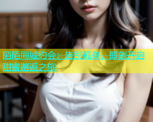 陌陌同城约会：告别孤单，即刻开启甜蜜邂逅之旅