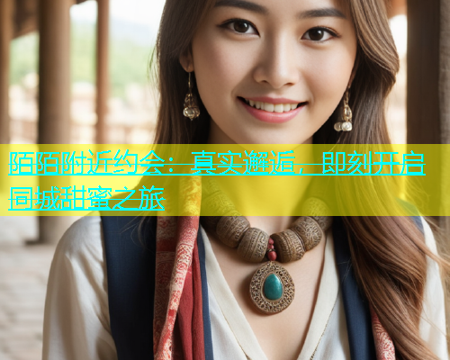 陌陌附近约会：真实邂逅，即刻开启同城甜蜜之旅