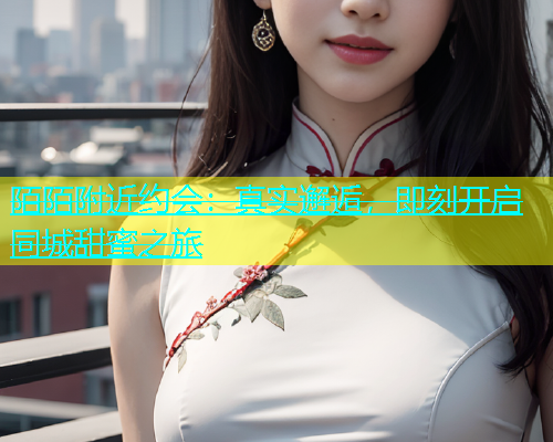 陌陌附近约会：真实邂逅，即刻开启同城甜蜜之旅