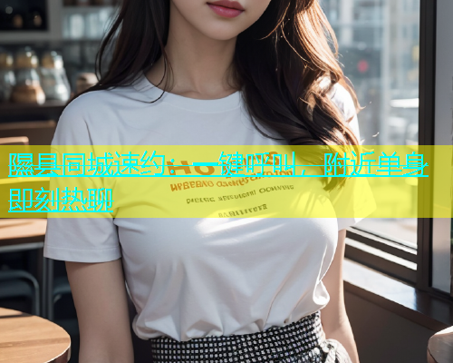 隰县同城速约：一键呼叫，附近单身即刻热聊