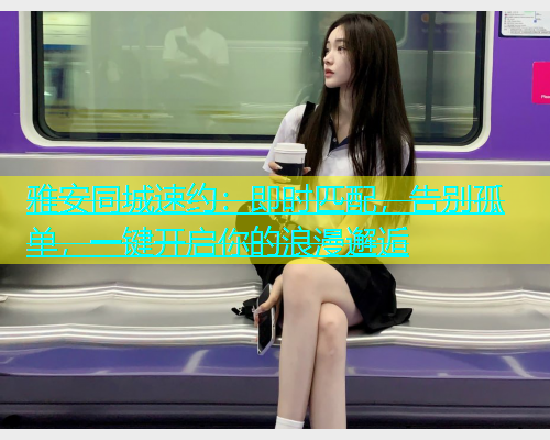 雅安同城速约：即时匹配，告别孤单，一键开启你的浪漫邂逅
