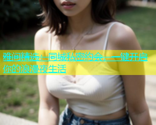 雅间精选：同城私密约会，一键开启你的浪漫夜生活