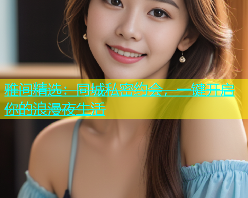 雅间精选：同城私密约会，一键开启你的浪漫夜生活