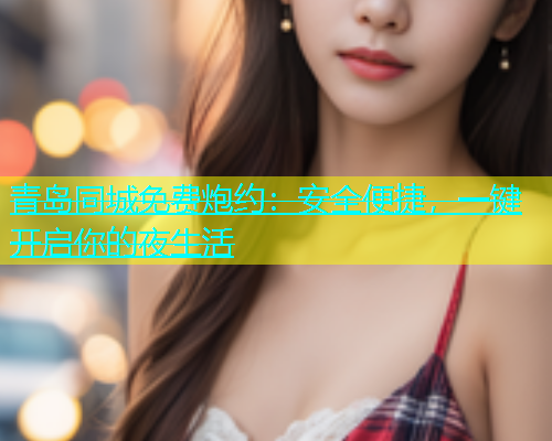 青岛同城免费炮约：安全便捷，一键开启你的夜生活