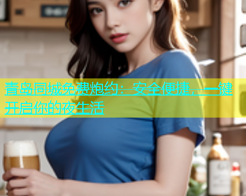 青岛同城免费炮约：安全便捷，一键开启你的夜生活