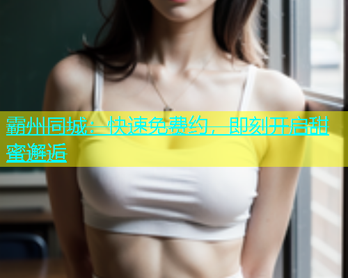 霸州同城：快速免费约，即刻开启甜蜜邂逅