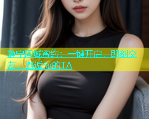 静宁同城蜜约：一键开启，即刻交友，邂逅你的TA