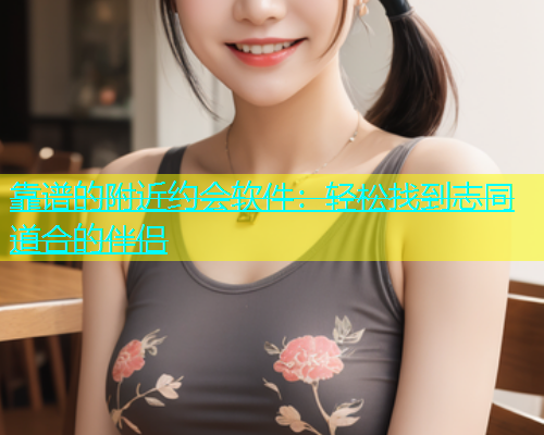 靠谱的附近约会软件：轻松找到志同道合的伴侣